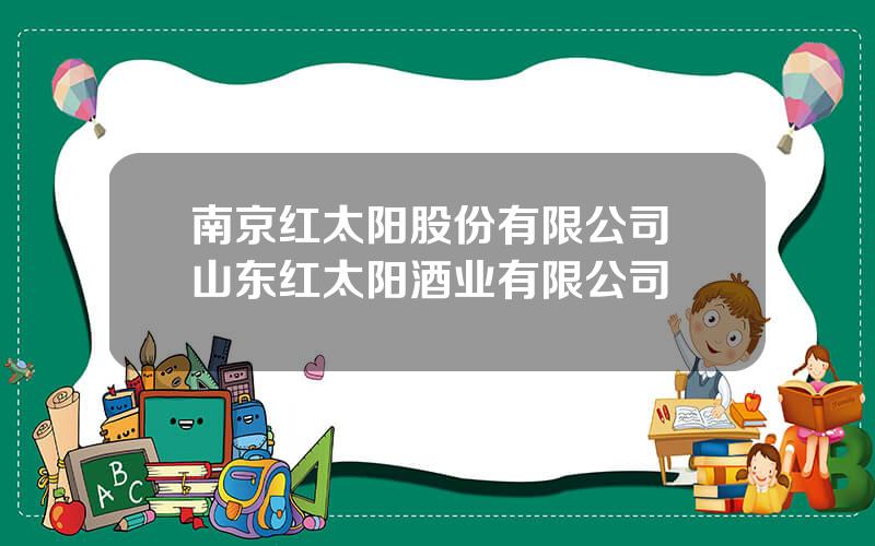 南京红太阳股份有限公司 山东红太阳酒业有限公司